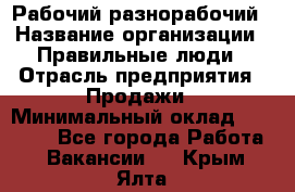 Рабочий-разнорабочий › Название организации ­ Правильные люди › Отрасль предприятия ­ Продажи › Минимальный оклад ­ 30 000 - Все города Работа » Вакансии   . Крым,Ялта